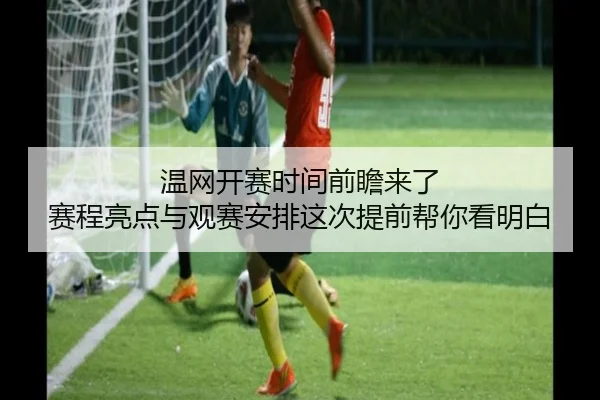 温网开赛时间前瞻来了 赛程亮点与观赛安排这次提前帮你看明白（bet365）